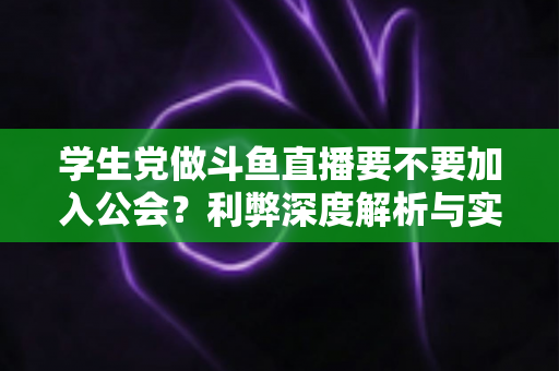 学生党做斗鱼直播要不要加入公会？利弊深度解析与实用避坑指南
