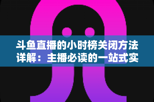斗鱼直播的小时榜关闭方法详解：主播必读的一站式实操指南