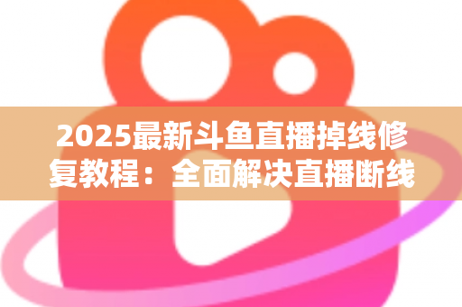 2025最新斗鱼直播掉线修复教程:全面解决直播断线、卡顿与黑屏问题的完整指南 2025最新斗鱼直播掉线修复教程:全面解决直播断线、卡顿与黑屏问题的完整指南
