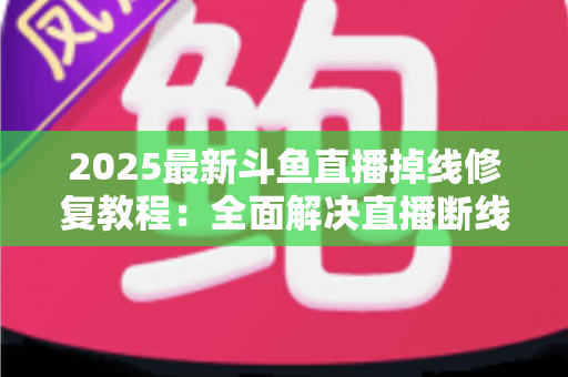 2025最新斗鱼直播掉线修复教程:全面解决直播断线、卡顿与黑屏问题的完整指南 2025最新斗鱼直播掉线修复教程:全面解决直播断线、卡顿与黑屏问题的完整指南