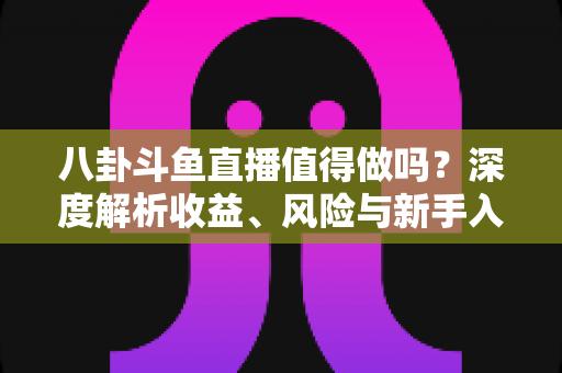 八卦斗鱼直播值得做吗？深度解析收益、风险与新手入行全攻略