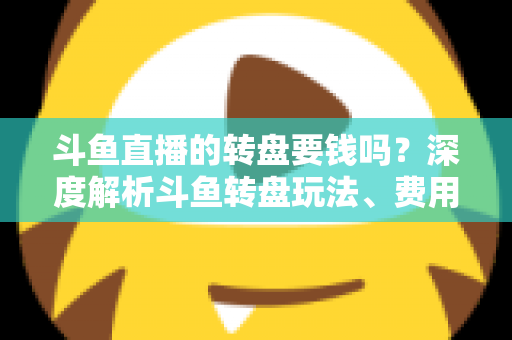 斗鱼直播的转盘要钱吗？深度解析斗鱼转盘玩法、费用与免费参与技巧全攻略