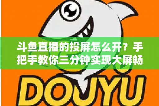 斗鱼直播的投屏怎么开?手把手教你三分钟实现大屏畅享直播 斗鱼直播的投屏怎么开?手把手教你三分钟实现大屏畅享直播