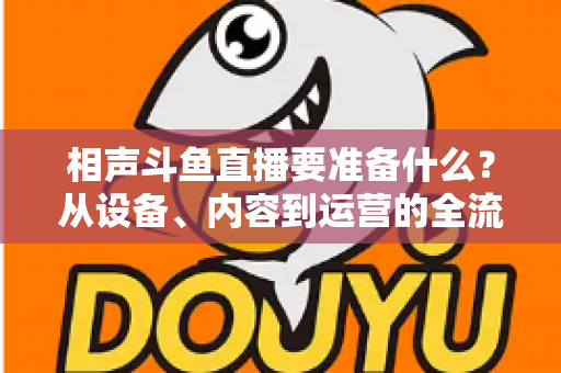 相声斗鱼直播要准备什么？从设备、内容到运营的全流程开播指南