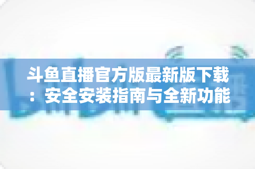 斗鱼直播官方版最新版下载:安全安装指南与全新功能全解析,畅享高清直播体验 斗鱼直播官方版最新版下载:安全安装指南与全新功能全解析,畅享高清直播体验