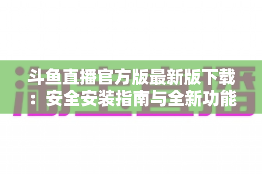 斗鱼直播官方版最新版下载:安全安装指南与全新功能全解析,畅享高清直播体验 斗鱼直播官方版最新版下载:安全安装指南与全新功能全解析,畅享高清直播体验