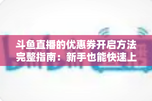 斗鱼直播的优惠券开启方法完整指南：新手也能快速上手的高效省钱攻略
