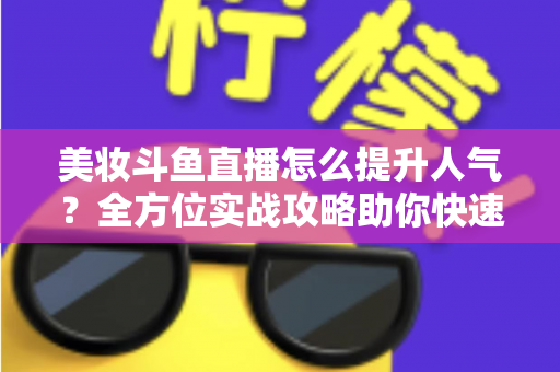 美妆斗鱼直播怎么提升人气？全方位实战攻略助你快速涨粉
