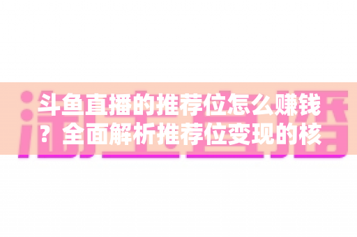 斗鱼直播的推荐位怎么赚钱？全面解析推荐位变现的核心攻略与实战技巧