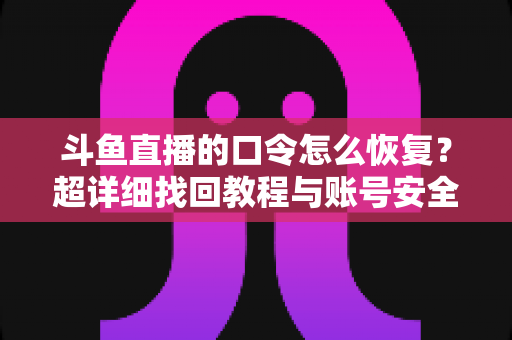 斗鱼直播的口令怎么恢复?超详细找回教程与账号安全防护指南 斗鱼直播的口令怎么恢复?超详细找回教程与账号安全防护指南