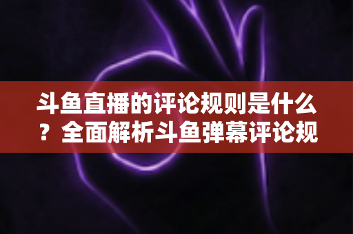 斗鱼直播的评论规则是什么?全面解析斗鱼弹幕评论规范、违规处罚与文明互动全指南 斗鱼直播的评论规则是什么?全面解析斗鱼弹幕评论规范、违规处罚与文明互动全指南