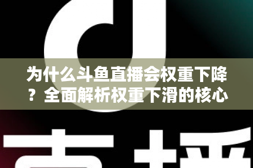 为什么斗鱼直播会权重下降？全面解析权重下滑的核心原因与高效恢复策略