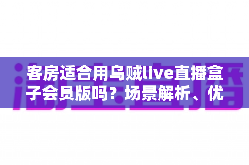 客房适合用乌贼live直播盒子会员版吗?场景解析、优劣势与实用建议全指南 客房适合用乌贼live直播盒子会员版吗?场景解析、优劣势与实用建议全指南