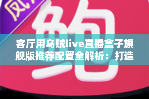 客厅用乌贼live直播盒子旗舰版推荐配置全解析:打造极致家庭影音娱乐中心 客厅用乌贼live直播盒子旗舰版推荐配置全解析:打造极致家庭影音娱乐中心