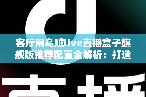 客厅用乌贼live直播盒子旗舰版推荐配置全解析:打造极致家庭影音娱乐中心 客厅用乌贼live直播盒子旗舰版推荐配置全解析:打造极致家庭影音娱乐中心