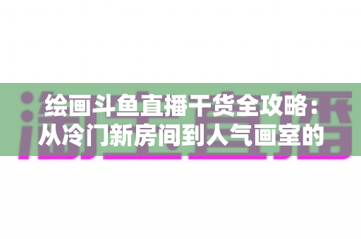 绘画斗鱼直播干货全攻略:从冷门新房间到人气画室的实战成长指南 绘画斗鱼直播干货全攻略:从冷门新房间到人气画室的实战成长指南