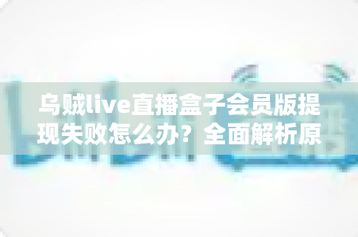 乌贼live直播盒子会员版提现失败怎么办？全面解析原因排查与高效解决指南