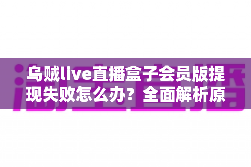 乌贼live直播盒子会员版提现失败怎么办？全面解析原因排查与高效解决指南