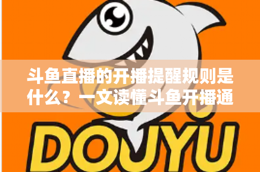 斗鱼直播的开播提醒规则是什么？一文读懂斗鱼开播通知设置技巧与避坑指南