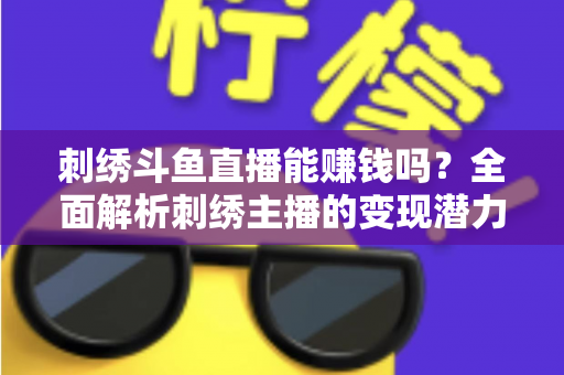 刺绣斗鱼直播能赚钱吗？全面解析刺绣主播的变现潜力与实操指南