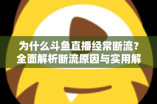 为什么斗鱼直播经常断流?全面解析断流原因与实用解决方案指南 为什么斗鱼直播经常断流?全面解析断流原因与实用解决方案指南