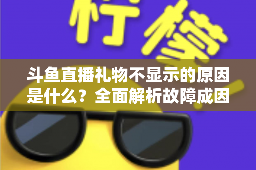 斗鱼直播礼物不显示的原因是什么？全面解析故障成因与实用解决方案