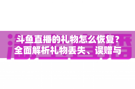 斗鱼直播的礼物怎么恢复?全面解析礼物丢失、误赠与找回的实用指南 斗鱼直播的礼物怎么恢复?全面解析礼物丢失、误赠与找回的实用指南
