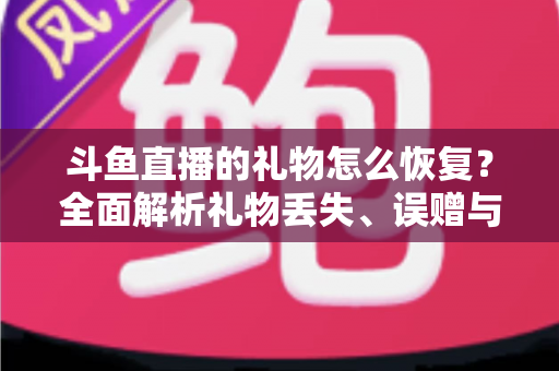 斗鱼直播的礼物怎么恢复？全面解析礼物丢失、误赠与找回的实用指南