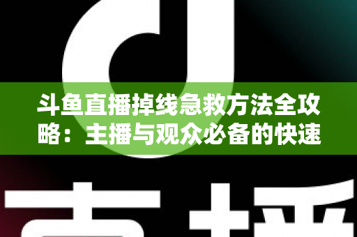 斗鱼直播掉线急救方法全攻略：主播与观众必备的快速排查自救指南