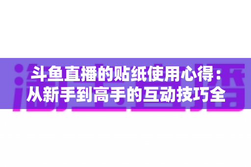 斗鱼直播的贴纸使用心得:从新手到高手的互动技巧全解析 斗鱼直播的贴纸使用心得:从新手到高手的互动技巧全解析