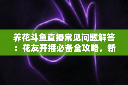 养花斗鱼直播常见问题解答:花友开播必备全攻略,新手也能轻松上手 养花斗鱼直播常见问题解答:花友开播必备全攻略,新手也能轻松上手