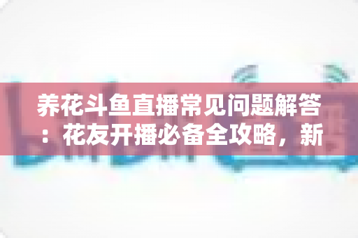 养花斗鱼直播常见问题解答:花友开播必备全攻略,新手也能轻松上手 养花斗鱼直播常见问题解答:花友开播必备全攻略,新手也能轻松上手