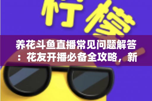 养花斗鱼直播常见问题解答：花友开播必备全攻略，新手也能轻松上手