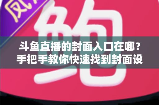 斗鱼直播的封面入口在哪？手把手教你快速找到封面设置位置