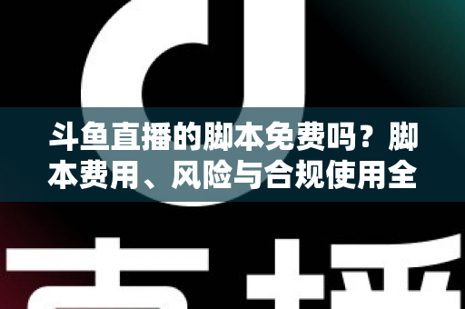斗鱼直播的脚本免费吗？脚本费用、风险与合规使用全解析