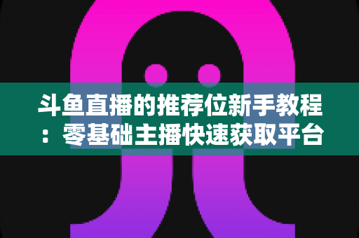 斗鱼直播的推荐位新手教程：零基础主播快速获取平台流量的完整实战指南