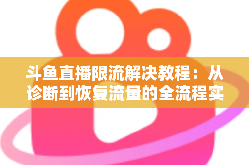 斗鱼直播限流解决教程：从诊断到恢复流量的全流程实战指南