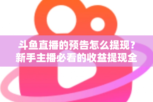 斗鱼直播的预告怎么提现？新手主播必看的收益提现全流程指南