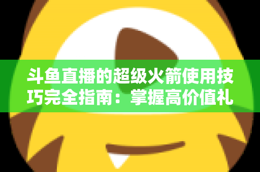 斗鱼直播的超级火箭使用技巧完全指南:掌握高价值礼物的正确打开方式,助你高效追星、主播快速冲榜 斗鱼直播的超级火箭使用技巧完全指南:掌握高价值礼物的正确打开方式,助你高效追星、主播快速冲榜
