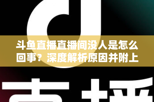 斗鱼直播直播间没人是怎么回事？深度解析原因并附上快速提升人气的实用指南