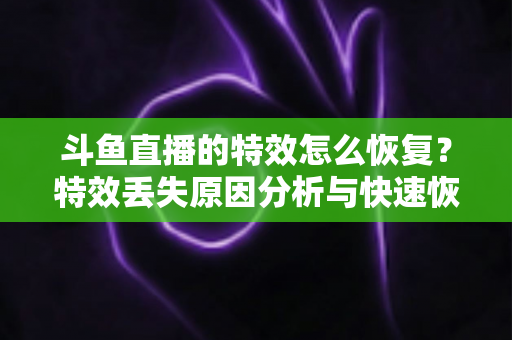 斗鱼直播的特效怎么恢复？特效丢失原因分析与快速恢复全攻略