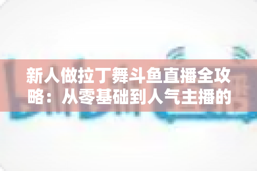 新人做拉丁舞斗鱼直播全攻略：从零基础到人气主播的实用指南