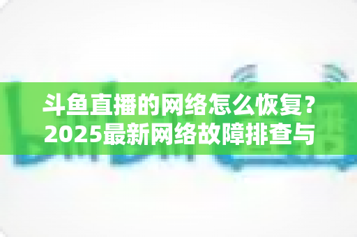 斗鱼直播的网络怎么恢复？2025最新网络故障排查与恢复全攻略