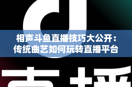 相声斗鱼直播技巧大公开:传统曲艺如何玩转直播平台实战指南 相声斗鱼直播技巧大公开:传统曲艺如何玩转直播平台实战指南