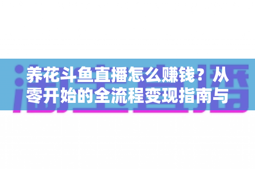 养花斗鱼直播怎么赚钱？从零开始的全流程变现指南与实战技巧