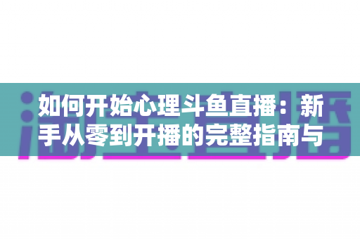 如何开始心理斗鱼直播：新手从零到开播的完整指南与实战技巧