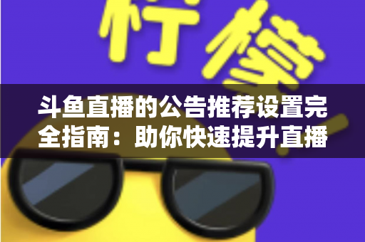 斗鱼直播的公告推荐设置完全指南:助你快速提升直播间人气与互动的实用攻略 斗鱼直播的公告推荐设置完全指南:助你快速提升直播间人气与互动的实用攻略