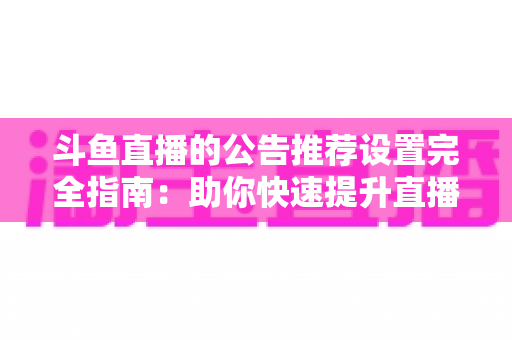 斗鱼直播的公告推荐设置完全指南：助你快速提升直播间人气与互动的实用攻略