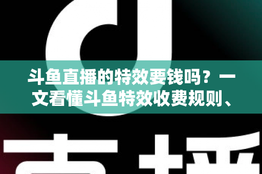 斗鱼直播的特效要钱吗？一文看懂斗鱼特效收费规则、免费特效清单与实用省钱攻略