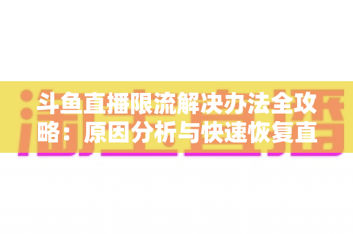 斗鱼直播限流解决办法全攻略：原因分析与快速恢复直播间流量的实用指南
